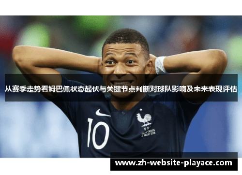 从赛季走势看姆巴佩状态起伏与关键节点判断对球队影响及未来表现评估