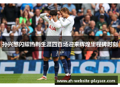 孙兴慜闪耀热刺生涯四百场迎来辉煌里程碑时刻