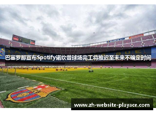 巴塞罗那宣布Spotify诺坎普球场完工将推迟至未来不确定时间