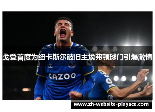 戈登首度为纽卡斯尔破旧主埃弗顿球门引爆激情