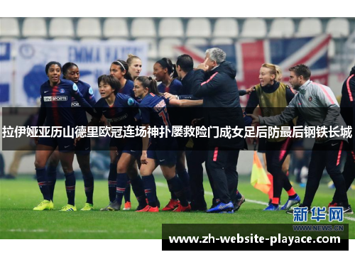 拉伊娅亚历山德里欧冠连场神扑屡救险门成女足后防最后钢铁长城