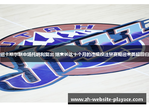 纽卡斯尔联中场托纳利复出 结束长达十个月的违规投注禁赛期迎来英超回归