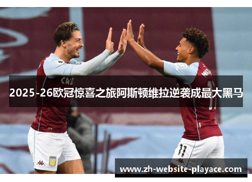 2025-26欧冠惊喜之旅阿斯顿维拉逆袭成最大黑马 2025-26欧冠惊喜之旅阿斯顿维拉逆袭成最大黑马