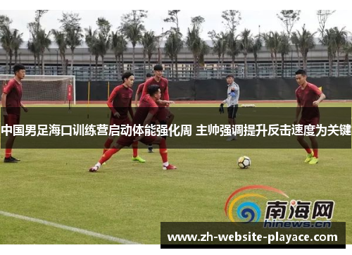 中国男足海口训练营启动体能强化周 主帅强调提升反击速度为关键 中国男足海口训练营启动体能强化周 主帅强调提升反击速度为关键