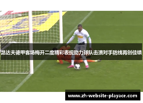 昂达夫德甲客场梅开二度精彩表现助力球队击溃对手防线再创佳绩