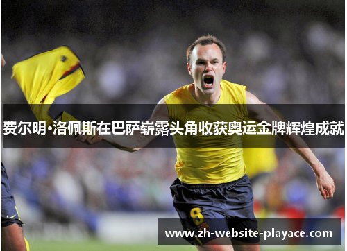 费尔明·洛佩斯在巴萨崭露头角收获奥运金牌辉煌成就
