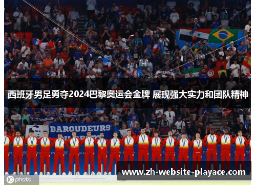 西班牙男足勇夺2024巴黎奥运会金牌 展现强大实力和团队精神