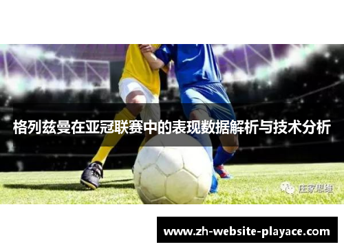 格列兹曼在亚冠联赛中的表现数据解析与技术分析 格列兹曼在亚冠联赛中的表现数据解析与技术分析