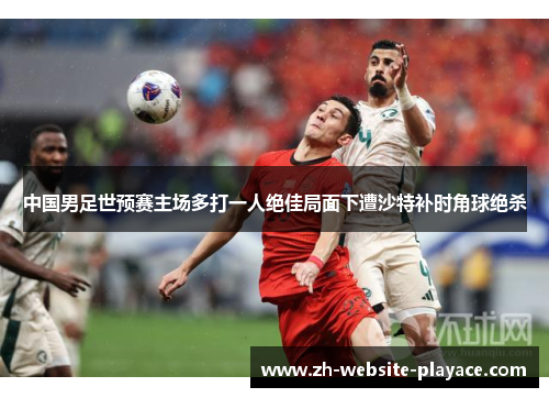 中国男足世预赛主场多打一人绝佳局面下遭沙特补时角球绝杀