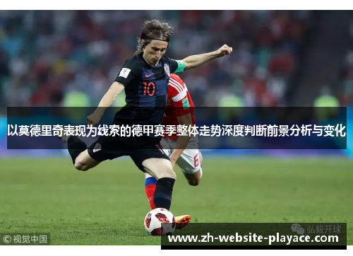 以莫德里奇表现为线索的德甲赛季整体走势深度判断前景分析与变化 以莫德里奇表现为线索的德甲赛季整体走势深度判断前景分析与变化