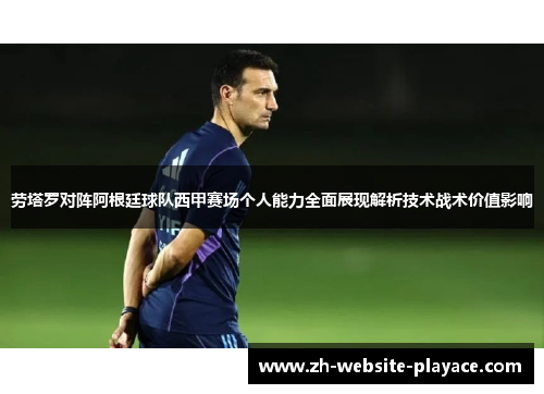 劳塔罗对阵阿根廷球队西甲赛场个人能力全面展现解析技术战术价值影响