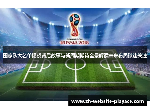 国家队大名单揭晓背后故事与新周期期待全景解读未来布局球迷关注 国家队大名单揭晓背后故事与新周期期待全景解读未来布局球迷关注