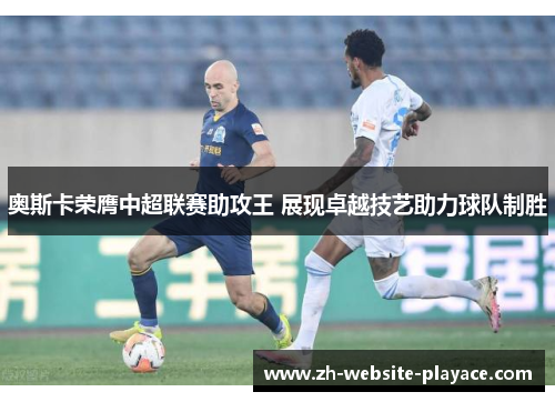 奥斯卡荣膺中超联赛助攻王 展现卓越技艺助力球队制胜
