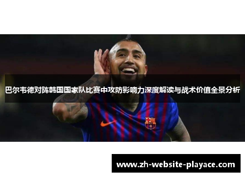 巴尔韦德对阵韩国国家队比赛中攻防影响力深度解读与战术价值全景分析