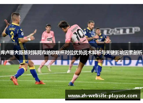 库卢塞夫斯基对阵阿森纳欧联杯对位优势战术解析与关键影响因素剖析