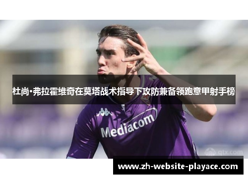 杜尚·弗拉霍维奇在莫塔战术指导下攻防兼备领跑意甲射手榜 杜尚·弗拉霍维奇在莫塔战术指导下攻防兼备领跑意甲射手榜