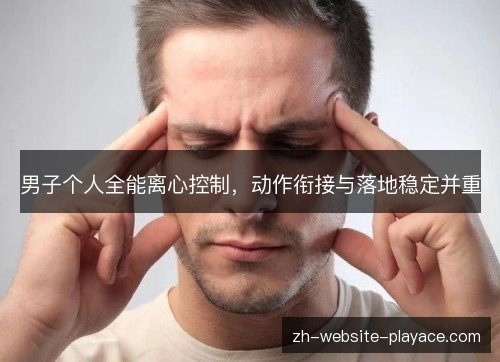 男子个人全能离心控制，动作衔接与落地稳定并重