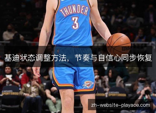 基迪状态调整方法,节奏与自信心同步恢复 基迪状态调整方法,节奏与自信心同步恢复